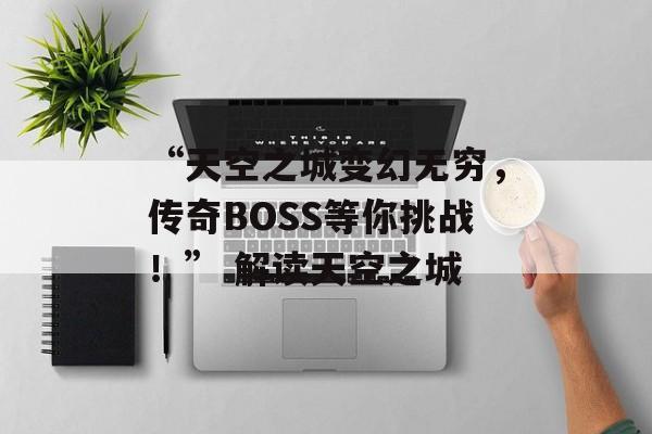 “天空之城变幻无穷，传奇BOSS等你挑战！” 解读天空之城