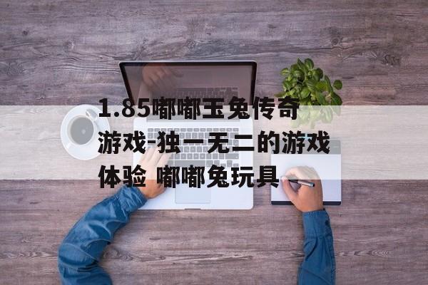 1.85嘟嘟玉兔传奇游戏-独一无二的游戏体验 嘟嘟兔玩具