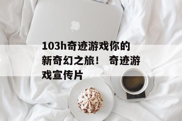 103h奇迹游戏你的新奇幻之旅！ 奇迹游戏宣传片