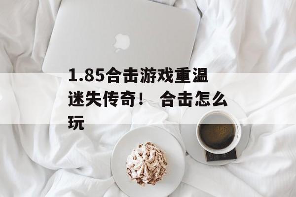 1.85合击游戏重温迷失传奇！ 合击怎么玩