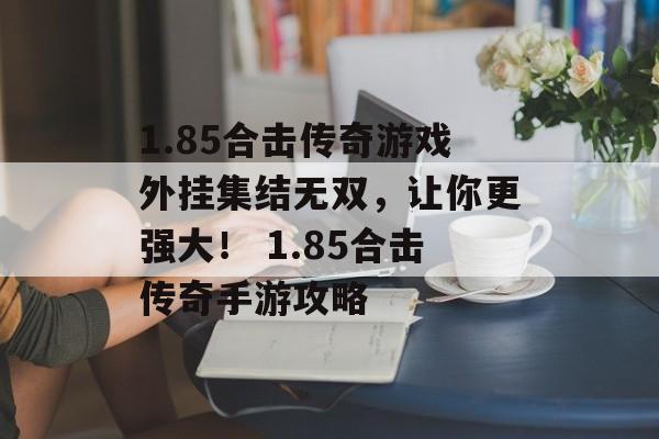 1.85合击传奇游戏外挂集结无双，让你更强大！ 1.85合击传奇手游攻略