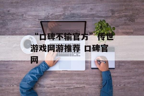 “口碑不输官方”传世游戏网游推荐 口碑官网