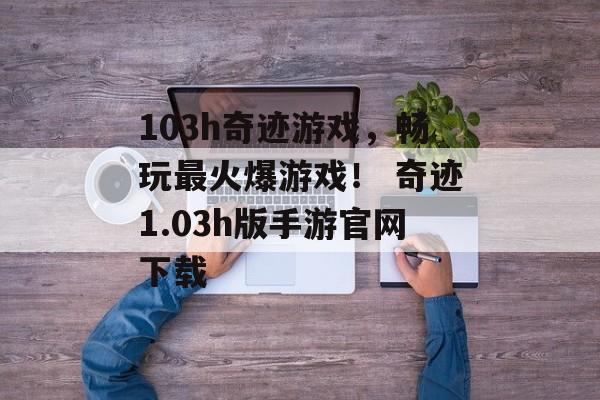 103h奇迹游戏，畅玩最火爆游戏！ 奇迹1.03h版手游官网下载