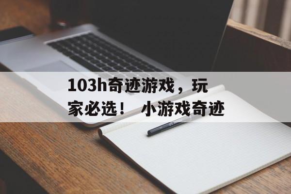 103h奇迹游戏，玩家必选！ 小游戏奇迹