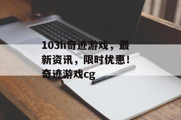 103h奇迹游戏，最新资讯，限时优惠！ 奇迹游戏cg