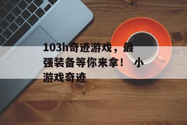 103h奇迹游戏，最强装备等你来拿！ 小游戏奇迹