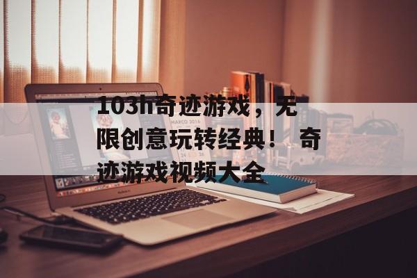 103h奇迹游戏，无限创意玩转经典！ 奇迹游戏视频大全