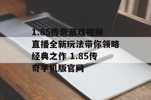 1.85传奇游戏视频直播全新玩法带你领略经典之作 1.85传奇手机版官网