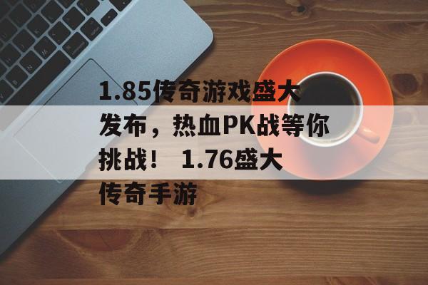 1.85传奇游戏盛大发布，热血PK战等你挑战！ 1.76盛大传奇手游