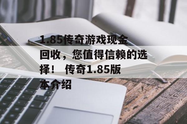 1.85传奇游戏现金回收，您值得信赖的选择！ 传奇1.85版本介绍