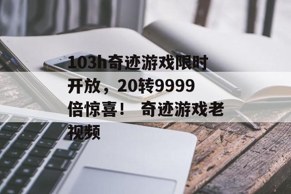 103h奇迹游戏限时开放，20转9999倍惊喜！ 奇迹游戏老视频