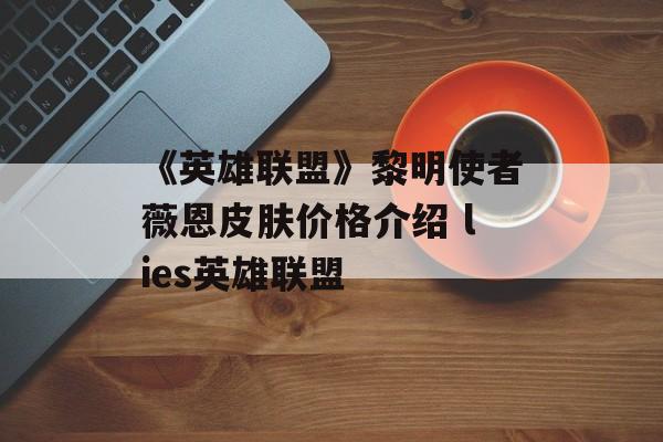 《英雄联盟》黎明使者薇恩皮肤价格介绍 lies英雄联盟