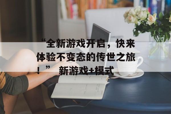 “全新游戏开启，快来体验不变态的传世之旅！” 新游戏+模式