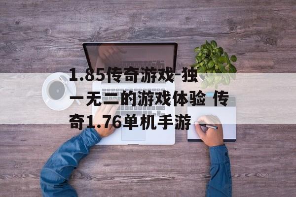 1.85传奇游戏-独一无二的游戏体验 传奇1.76单机手游