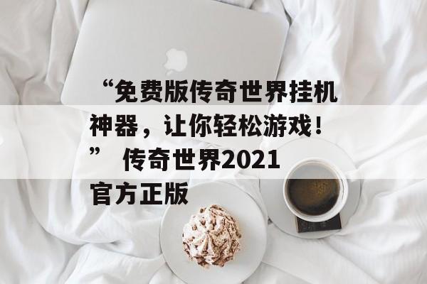 “免费版传奇世界挂机神器，让你轻松游戏！” 传奇世界2021官方正版