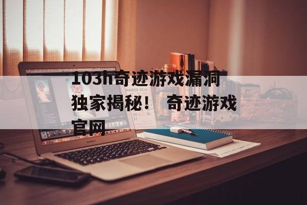 103h奇迹游戏漏洞独家揭秘！ 奇迹游戏官网