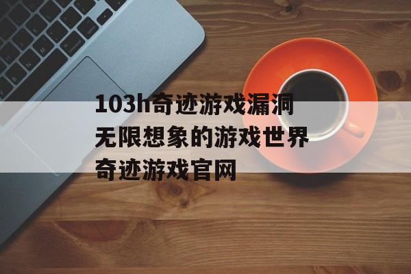 103h奇迹游戏漏洞无限想象的游戏世界 奇迹游戏官网