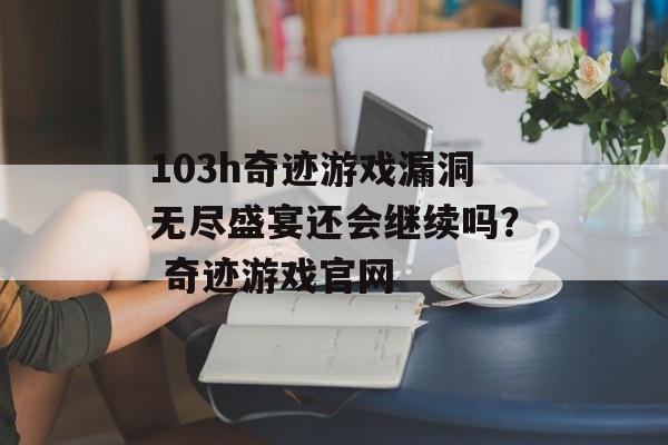 103h奇迹游戏漏洞无尽盛宴还会继续吗？ 奇迹游戏官网