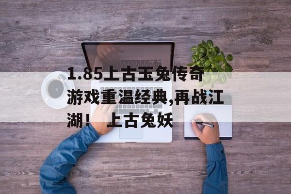 1.85上古玉兔传奇游戏重温经典,再战江湖！ 上古兔妖