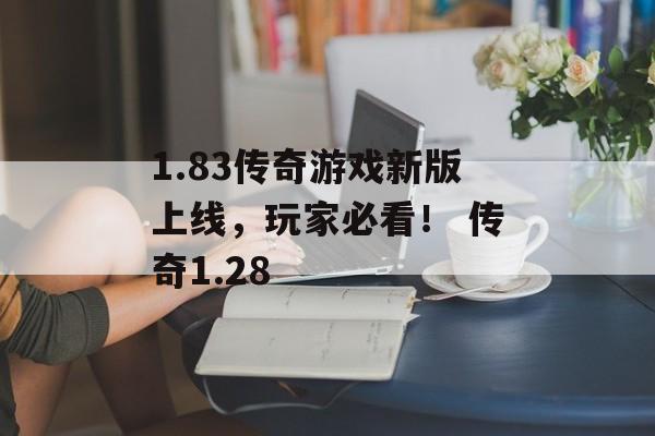 1.83传奇游戏新版上线，玩家必看！ 传奇1.28