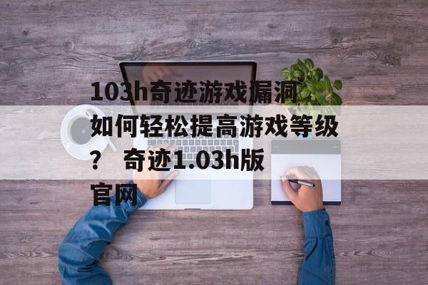 103h奇迹游戏漏洞如何轻松提高游戏等级？ 奇迹1.03h版官网