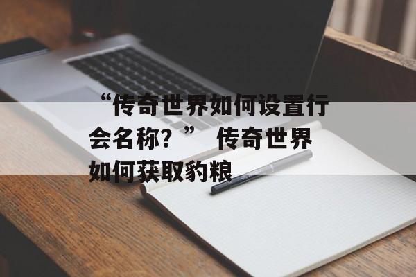 “传奇世界如何设置行会名称？” 传奇世界如何获取豹粮