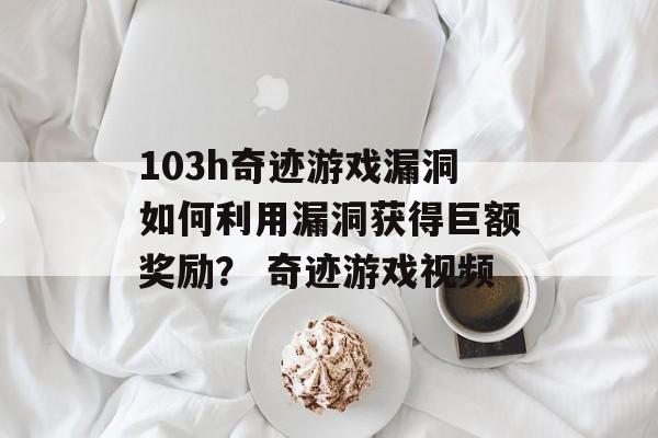 103h奇迹游戏漏洞如何利用漏洞获得巨额奖励？ 奇迹游戏视频