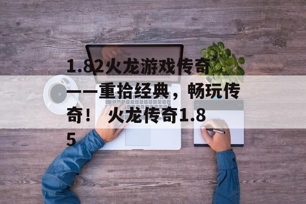 1.82火龙游戏传奇——重拾经典，畅玩传奇！ 火龙传奇1.85