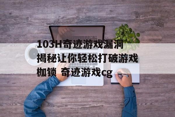 103H奇迹游戏漏洞揭秘让你轻松打破游戏枷锁 奇迹游戏cg