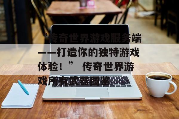 “传奇世界游戏服务端——打造你的独特游戏体验！” 传奇世界游戏所有武器图鉴