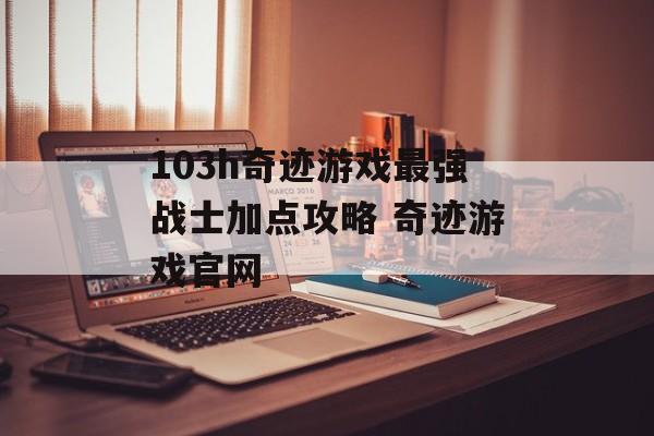 103h奇迹游戏最强战士加点攻略 奇迹游戏官网