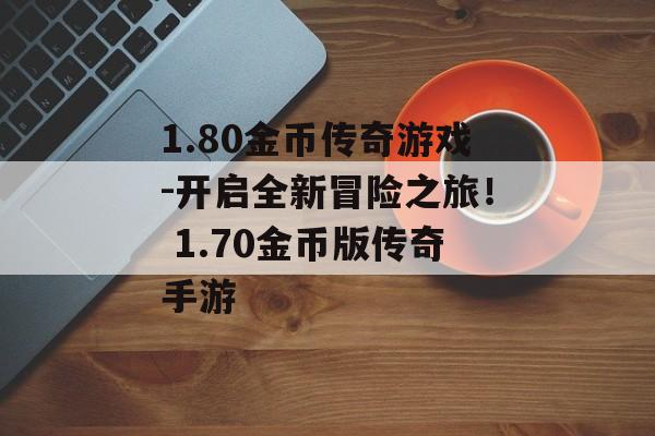 1.80金币传奇游戏-开启全新冒险之旅！ 1.70金币版传奇手游