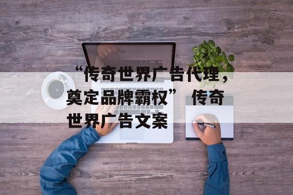 “传奇世界广告代理，奠定品牌霸权” 传奇世界广告文案