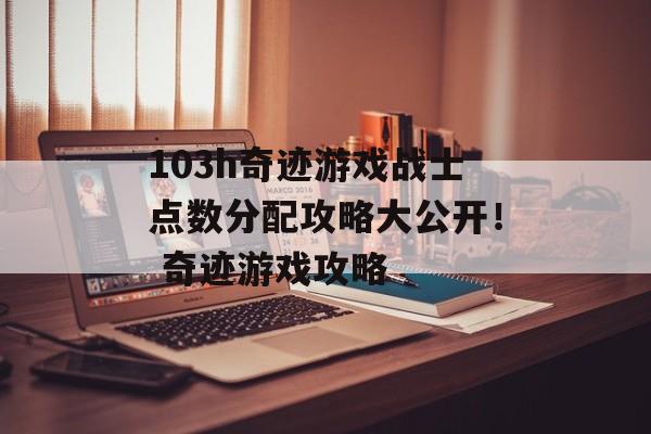 103h奇迹游戏战士点数分配攻略大公开！ 奇迹游戏攻略