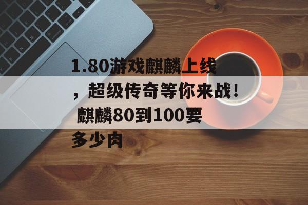 1.80游戏麒麟上线，超级传奇等你来战！ 麒麟80到100要多少肉