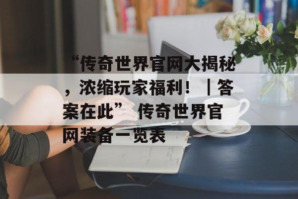 “传奇世界官网大揭秘，浓缩玩家福利！｜答案在此” 传奇世界官网装备一览表