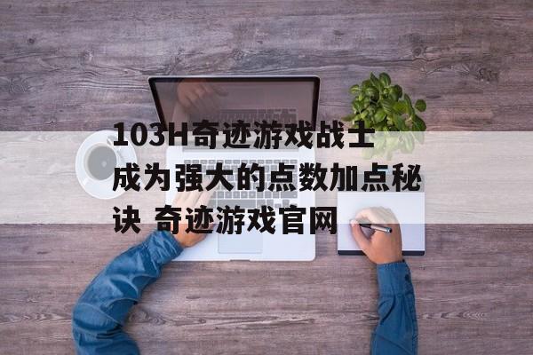 103H奇迹游戏战士成为强大的点数加点秘诀 奇迹游戏官网