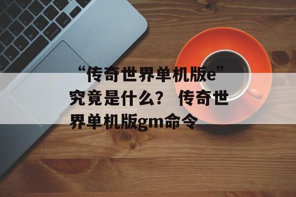 “传奇世界单机版e”究竟是什么？ 传奇世界单机版gm命令