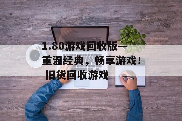 1.80游戏回收版—重温经典，畅享游戏！ 旧货回收游戏