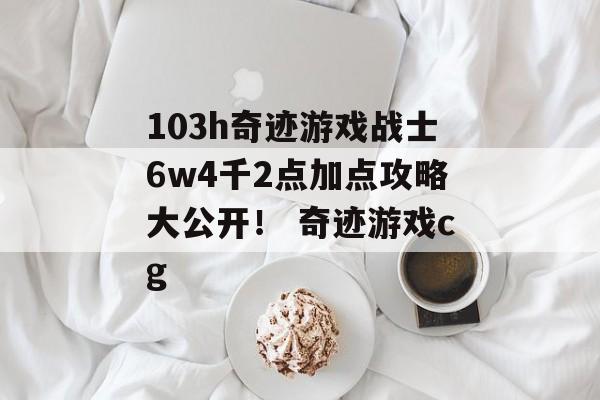 103h奇迹游戏战士6w4千2点加点攻略大公开！ 奇迹游戏cg