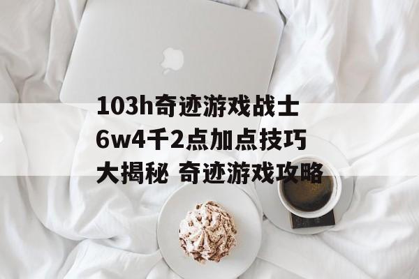 103h奇迹游戏战士6w4千2点加点技巧大揭秘 奇迹游戏攻略