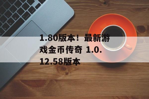 1.80版本！最新游戏金币传奇 1.0.12.58版本