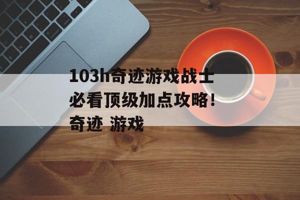 103h奇迹游戏战士必看顶级加点攻略！ 奇迹 游戏