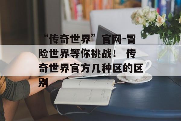 “传奇世界”官网-冒险世界等你挑战！ 传奇世界官方几种区的区别