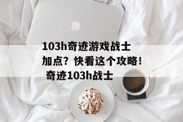 103h奇迹游戏战士加点？快看这个攻略！ 奇迹103h战士