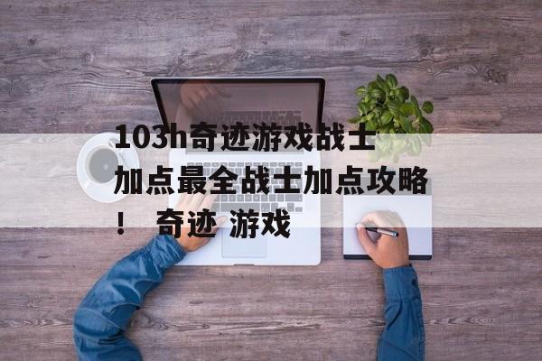 103h奇迹游戏战士加点最全战士加点攻略！ 奇迹 游戏