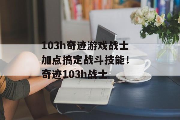 103h奇迹游戏战士加点搞定战斗技能！ 奇迹103h战士