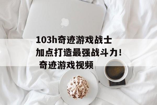 103h奇迹游戏战士加点打造最强战斗力！ 奇迹游戏视频