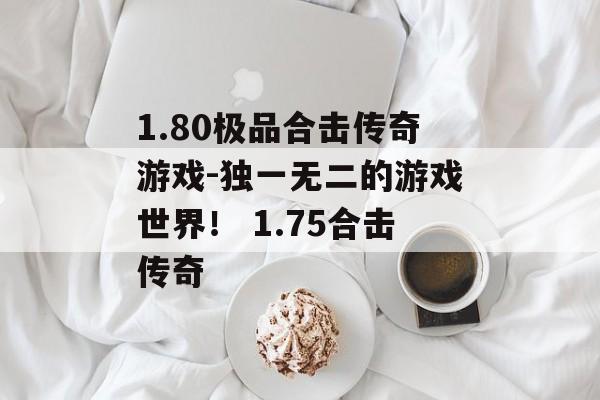 1.80极品合击传奇游戏-独一无二的游戏世界！ 1.75合击传奇