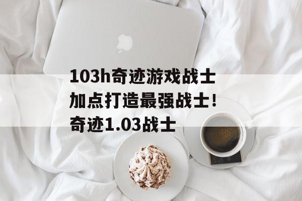 103h奇迹游戏战士加点打造最强战士！ 奇迹1.03战士